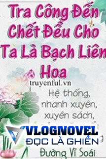 Tra Công Đến Chết Vẫn Cho Ta Là Bạch Liên Hoa