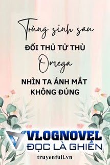 Trùng Sinh Sau Đối Thủ Tử Thù Omega Nhìn Ta Ánh Mắt Không Đúng